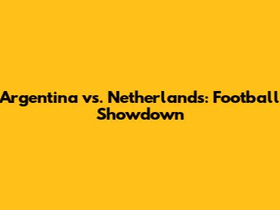 Argentina vs. Netherlands: Football Showdown