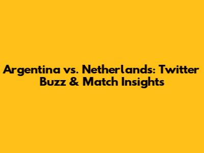 Argentina vs. Netherlands: Twitter Buzz & Match Insights