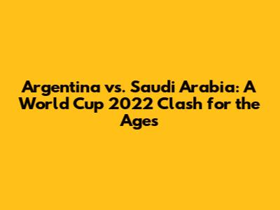 Argentina vs. Saudi Arabia: A World Cup 2022 Clash for the Ages