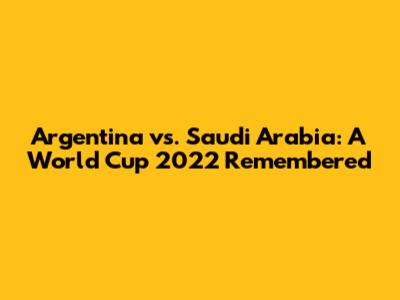 Argentina vs. Saudi Arabia: A World Cup 2022 Remembered