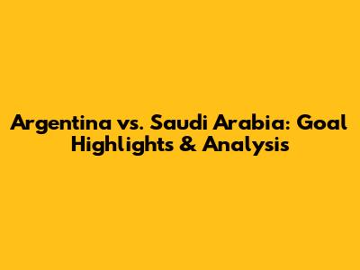 Argentina vs. Saudi Arabia: Goal Highlights & Analysis