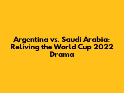 Argentina vs. Saudi Arabia: Reliving the World Cup 2022 Drama