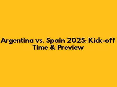 Argentina vs. Spain 2025: Kick-off Time & Preview