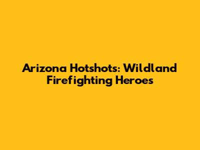 Arizona Hotshots: Wildland Firefighting Heroes