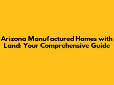 Arizona Manufactured Homes with Land: Your Comprehensive Guide