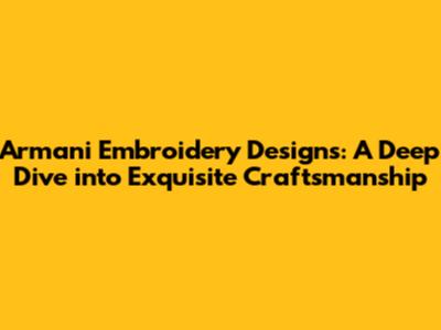 Armani Embroidery Designs: A Deep Dive into Exquisite Craftsmanship