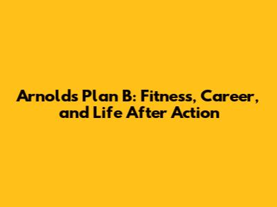 Arnold's Plan B: Fitness, Career, and Life After Action