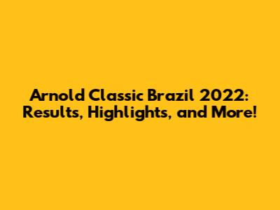 Arnold Classic Brazil 2022: Results, Highlights, and More!