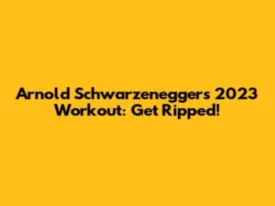 Arnold Schwarzenegger's 2023 Workout: Get Ripped!