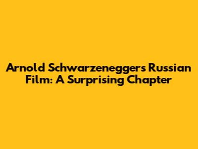 Arnold Schwarzenegger's Russian Film: A Surprising Chapter