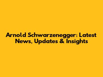 Arnold Schwarzenegger: Latest News, Updates & Insights