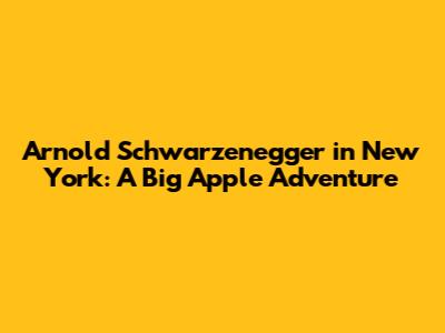 Arnold Schwarzenegger in New York: A Big Apple Adventure
