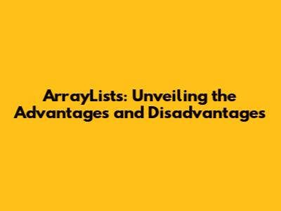 ArrayLists: Unveiling the Advantages and Disadvantages