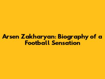 Arsen Zakharyan: Biography of a Football Sensation