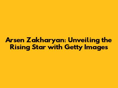 Arsen Zakharyan: Unveiling the Rising Star with Getty Images
