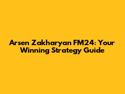 Arsen Zakharyan FM24: Your Winning Strategy Guide