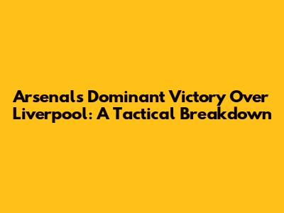 Arsenal's Dominant Victory Over Liverpool: A Tactical Breakdown