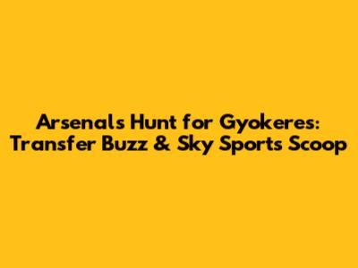 Arsenal's Hunt for Gyokeres: Transfer Buzz & Sky Sports Scoop