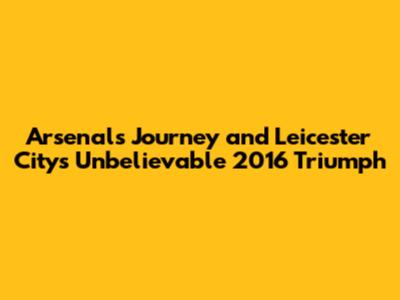 Arsenal's Journey and Leicester City's Unbelievable 2016 Triumph