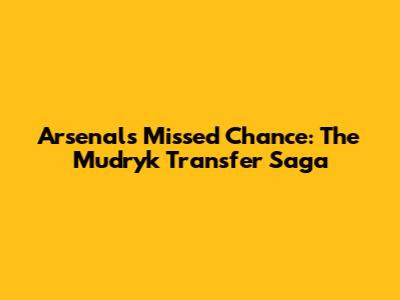 Arsenal's Missed Chance: The Mudryk Transfer Saga