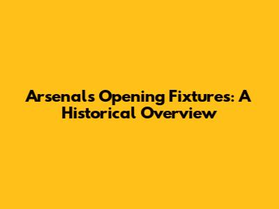 Arsenal's Opening Fixtures: A Historical Overview