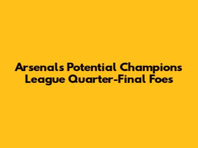 Arsenal's Potential Champions League Quarter-Final Foes