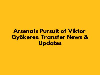 Arsenal's Pursuit of Viktor Gyökeres: Transfer News & Updates