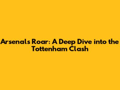 Arsenal's Roar: A Deep Dive into the Tottenham Clash