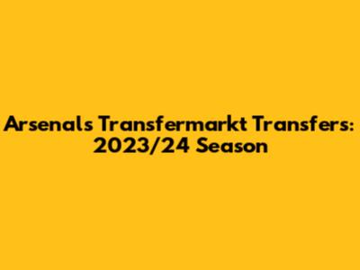 Arsenal's Transfermarkt Transfers: 2023/24 Season
