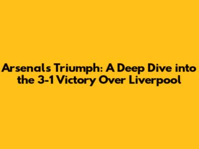 Arsenal's Triumph: A Deep Dive into the 3-1 Victory Over Liverpool