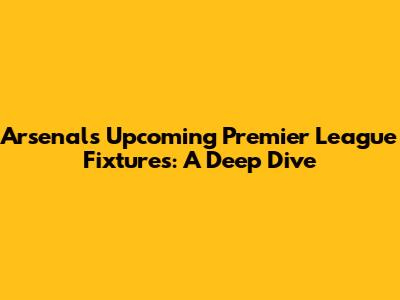 Arsenal's Upcoming Premier League Fixtures: A Deep Dive