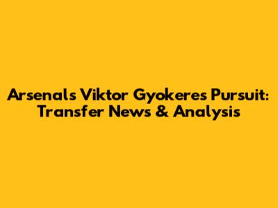 Arsenal's Viktor Gyokeres Pursuit: Transfer News & Analysis