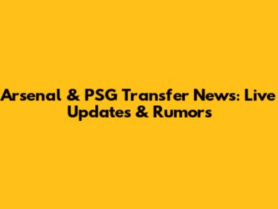 Arsenal & PSG Transfer News: Live Updates & Rumors