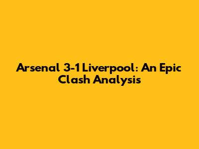 Arsenal 3-1 Liverpool: An Epic Clash Analysis