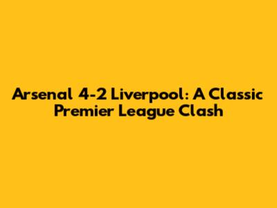 Arsenal 4-2 Liverpool: A Classic Premier League Clash