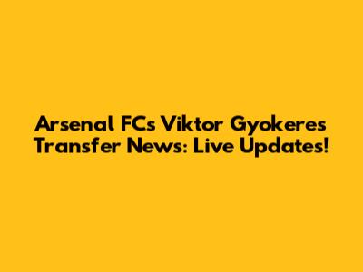 Arsenal FC's Viktor Gyokeres Transfer News: Live Updates!