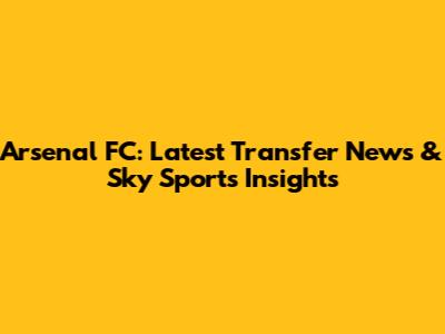 Arsenal FC: Latest Transfer News & Sky Sports Insights