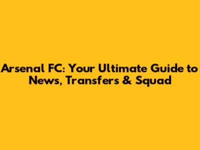 Arsenal FC: Your Ultimate Guide to News, Transfers & Squad