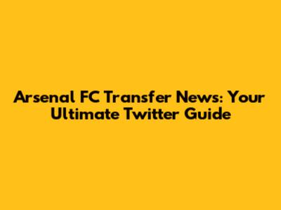 Arsenal FC Transfer News: Your Ultimate Twitter Guide