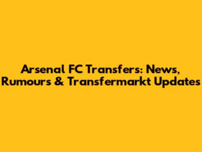 Arsenal FC Transfers: News, Rumours & Transfermarkt Updates