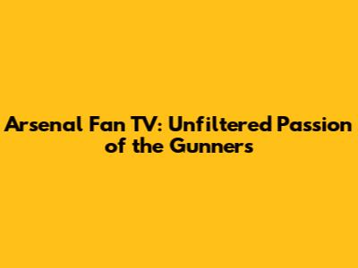 Arsenal Fan TV: Unfiltered Passion of the Gunners