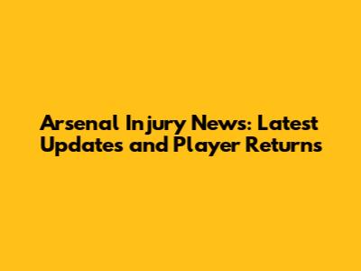 Arsenal Injury News: Latest Updates and Player Returns