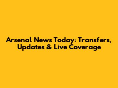 Arsenal News Today: Transfers, Updates & Live Coverage