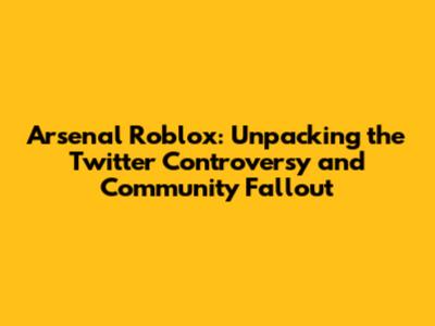 Arsenal Roblox: Unpacking the Twitter Controversy and Community Fallout