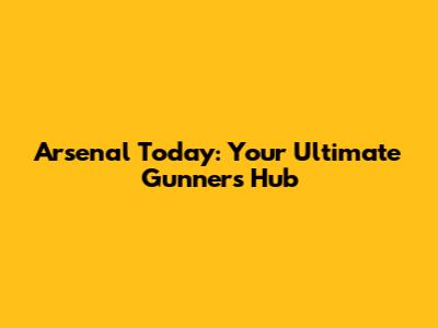 Arsenal Today: Your Ultimate Gunners Hub