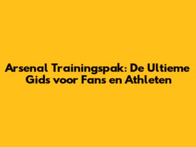 Arsenal Trainingspak: De Ultieme Gids voor Fans en Athleten