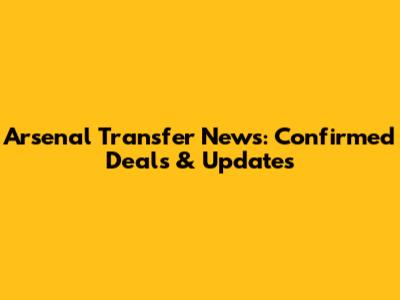 Arsenal Transfer News: Confirmed Deals & Updates