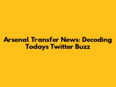 Arsenal Transfer News: Decoding Today's Twitter Buzz