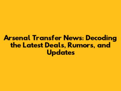 Arsenal Transfer News: Decoding the Latest Deals, Rumors, and Updates
