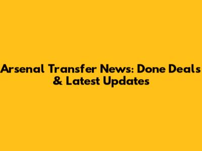 Arsenal Transfer News: Done Deals & Latest Updates
